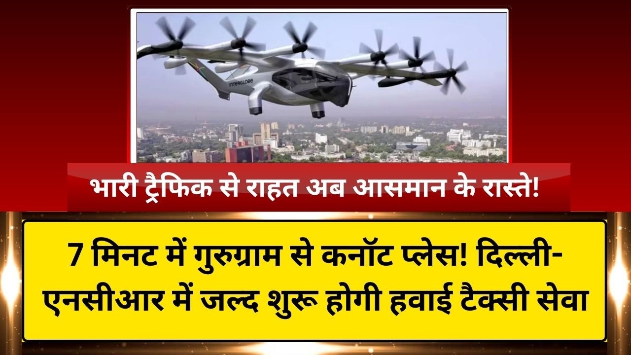 7 मिनट में गुरुग्राम से कनॉट प्लेस! दिल्ली-एनसीआर में जल्द शुरू होगी हवाई टैक्सी सेवा