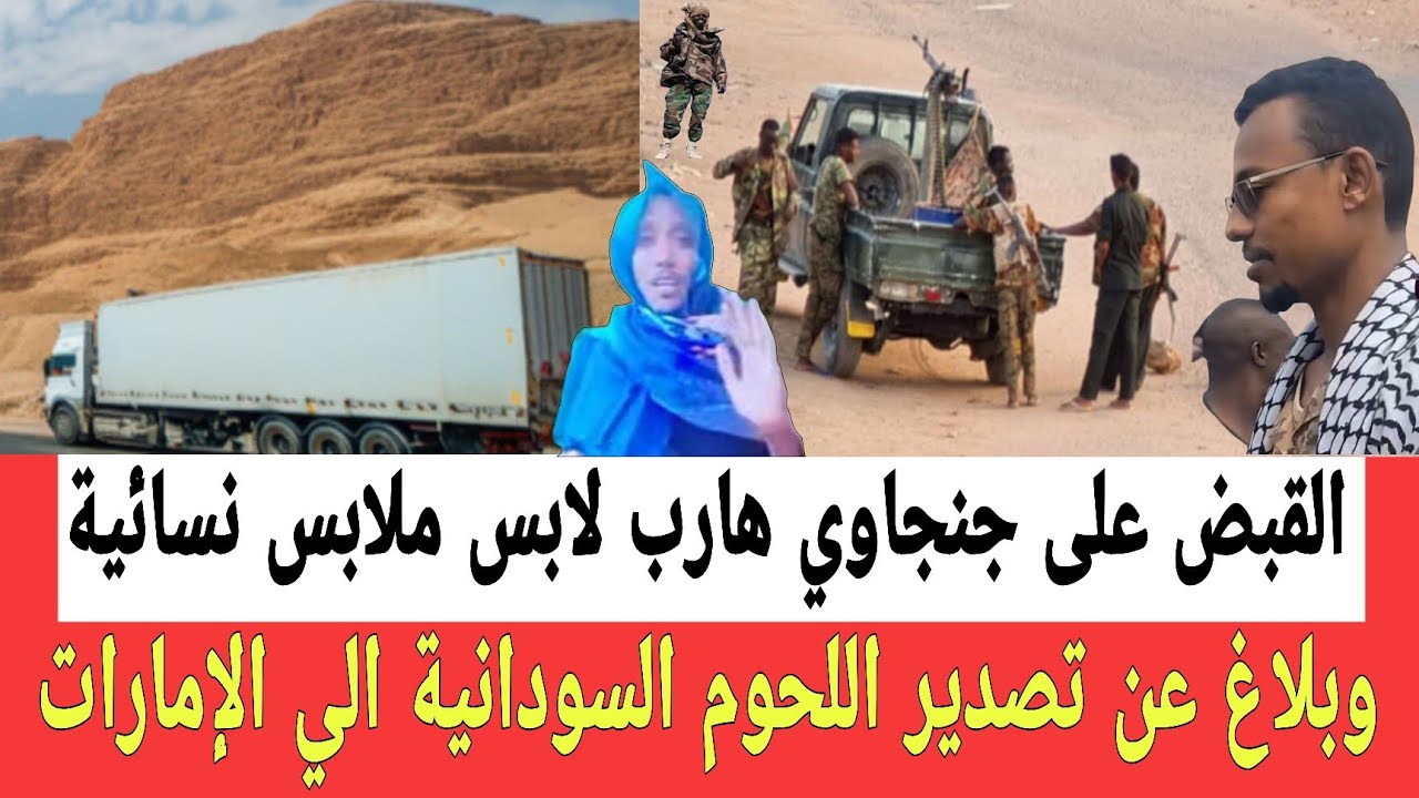 القبـض على قيادي في المليـشيا هـاارب بملابس نسائيـة وبـلاغ عن تصـدير اللحـوم السودانية الي الإمـارات