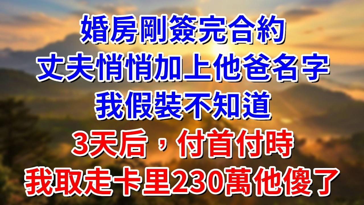 婚房剛簽完合同，丈夫悄悄加上他爸名字，我假裝不知道，3天后付首付時，我取走卡里230萬他傻了#阿木講故事#為人處世#生活經驗#情感故事#養老#睡前故事