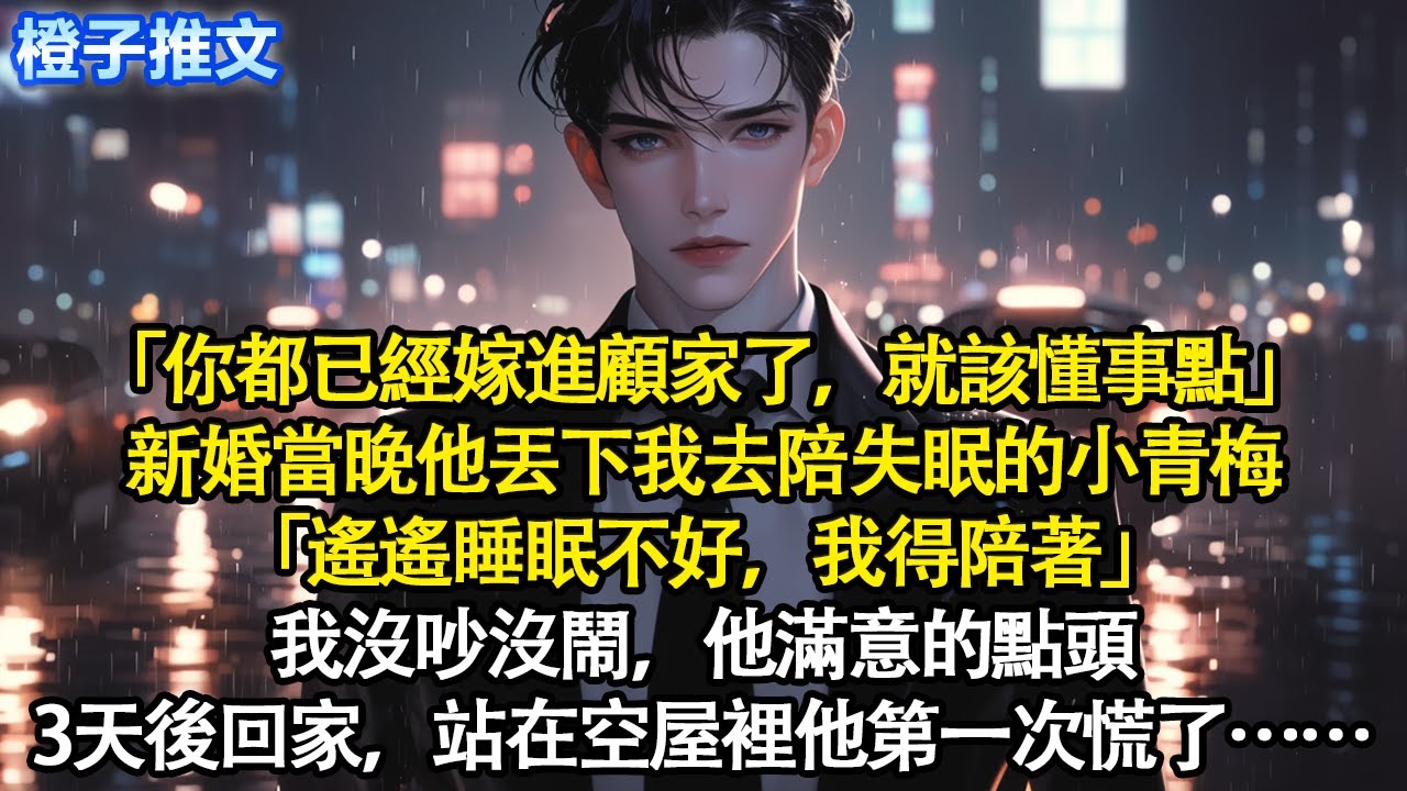 「你都已經嫁進顧家了，就該懂事點」新婚當晚他丟下我去陪失眠的小青梅「遙遙睡眠不好，我得陪著」我沒吵沒鬧，他滿意的點頭。三天後回家，站在空屋裡，他第一次慌了#追妻火葬場 #情感 #一口氣看完