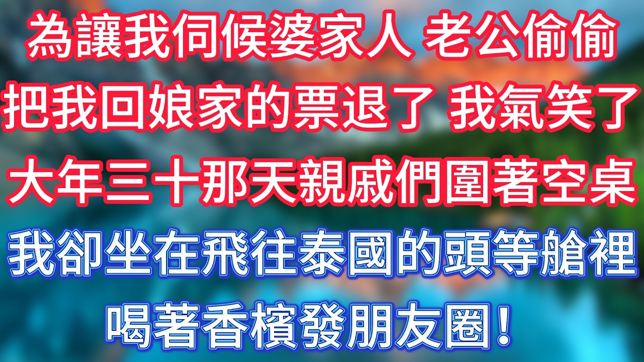 為讓我伺候婆家人，老公偷偷把我回娘家的票退了，我氣笑了，大年三十那天親戚們圍著空桌，我卻坐在飛往泰國的頭等艙裡喝著香檳發朋友圈！#傾聽故事會 #情感故事 #老人频道 #老年健康 #為人處世 #老年生活