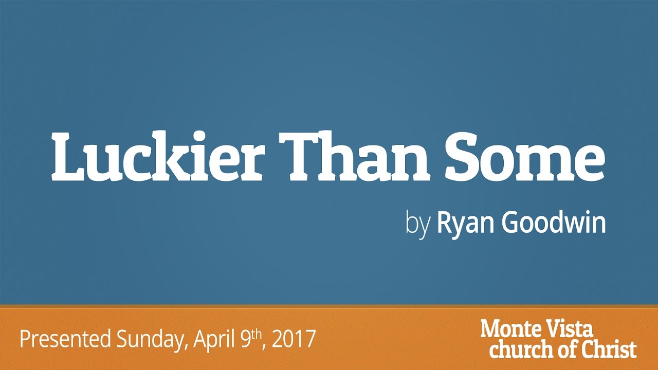 Luckier Than Some - Ryan Goodwin - Monte Vista church of Christ