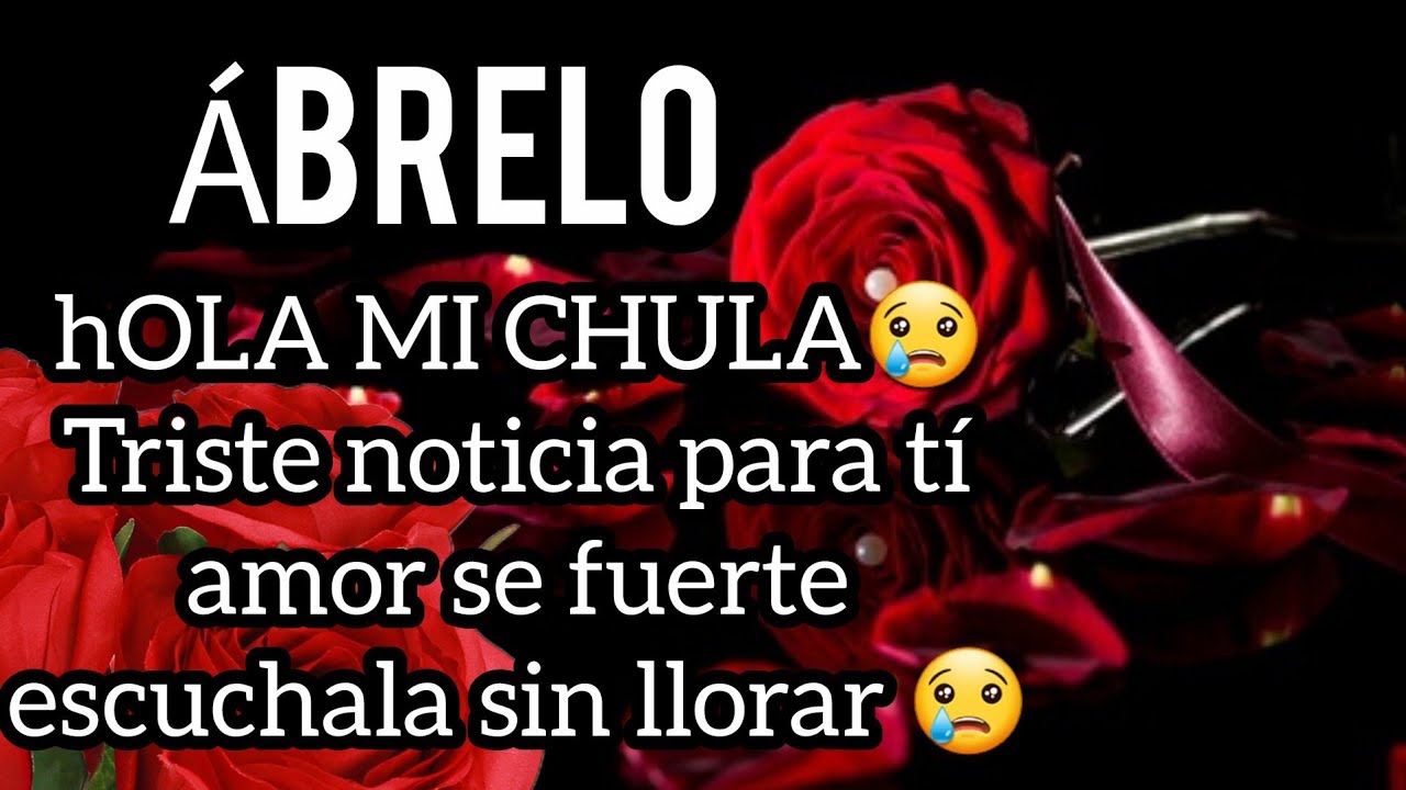 hOLA MI CHULA😢Triste noticia para tí amor se fuerte escuchala sin llorar 😢 mi princesa Ábrelo esto