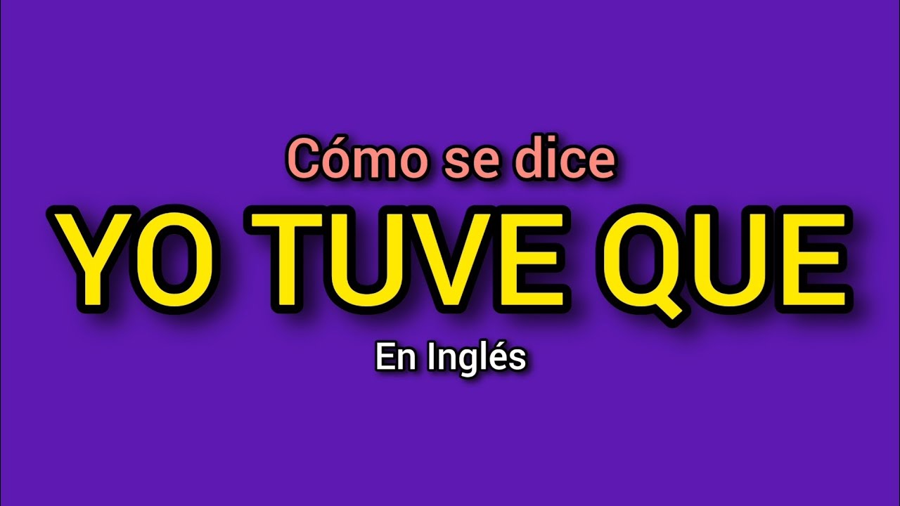 Cómo se dice YO TUVE QUE en inglés?