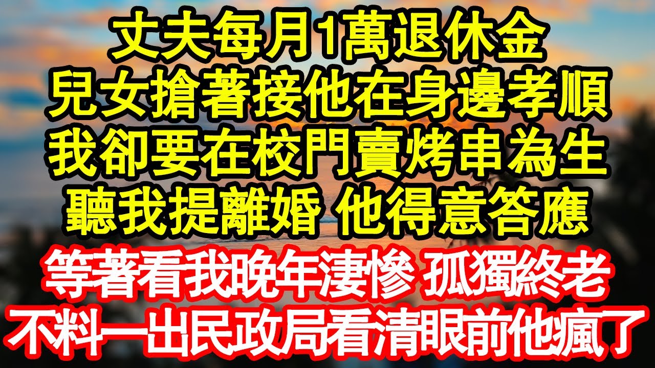 丈夫每月1萬退休金，兒女搶著接他在身邊孝順，我卻要在校門賣烤串為生，聽我提離婚 他得意答應，等著看我晚年淒慘 孤獨終老，不料一出民政局看清眼前他瘋了真情故事會|老年故事|情感需求|養老|家庭