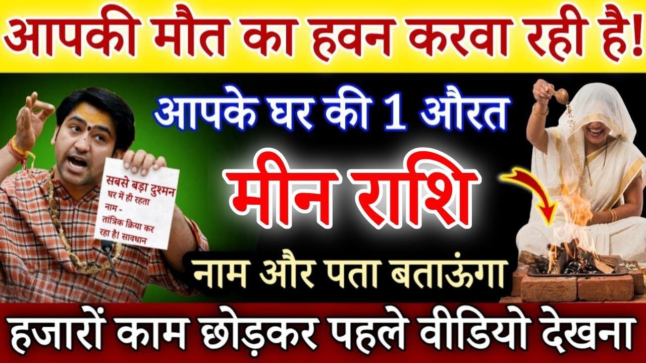 मीन राशि 8 मार्च, आपकी बर्बादी का हवन कर रहा है, इस नाम का रिश्तेदार नाम बताकर रहूंगा /Meen rashi