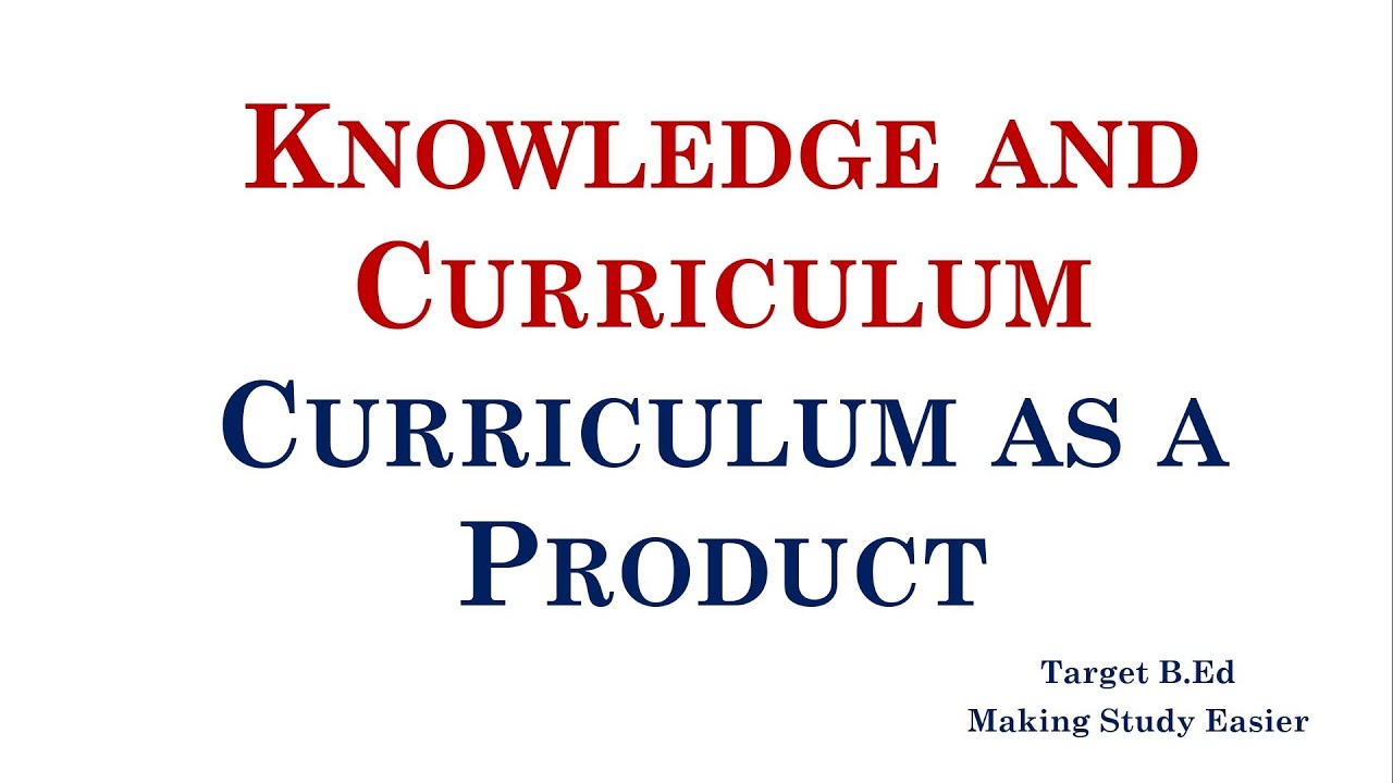 Curriculum as a product/ Knowledge and Curriculum