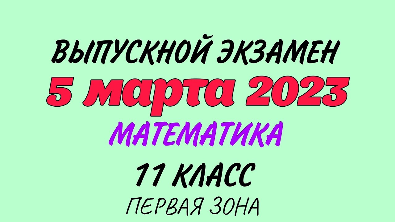 5 марта 2023 год. Выпускной экзамен. Математика. 11 класс Первая зона