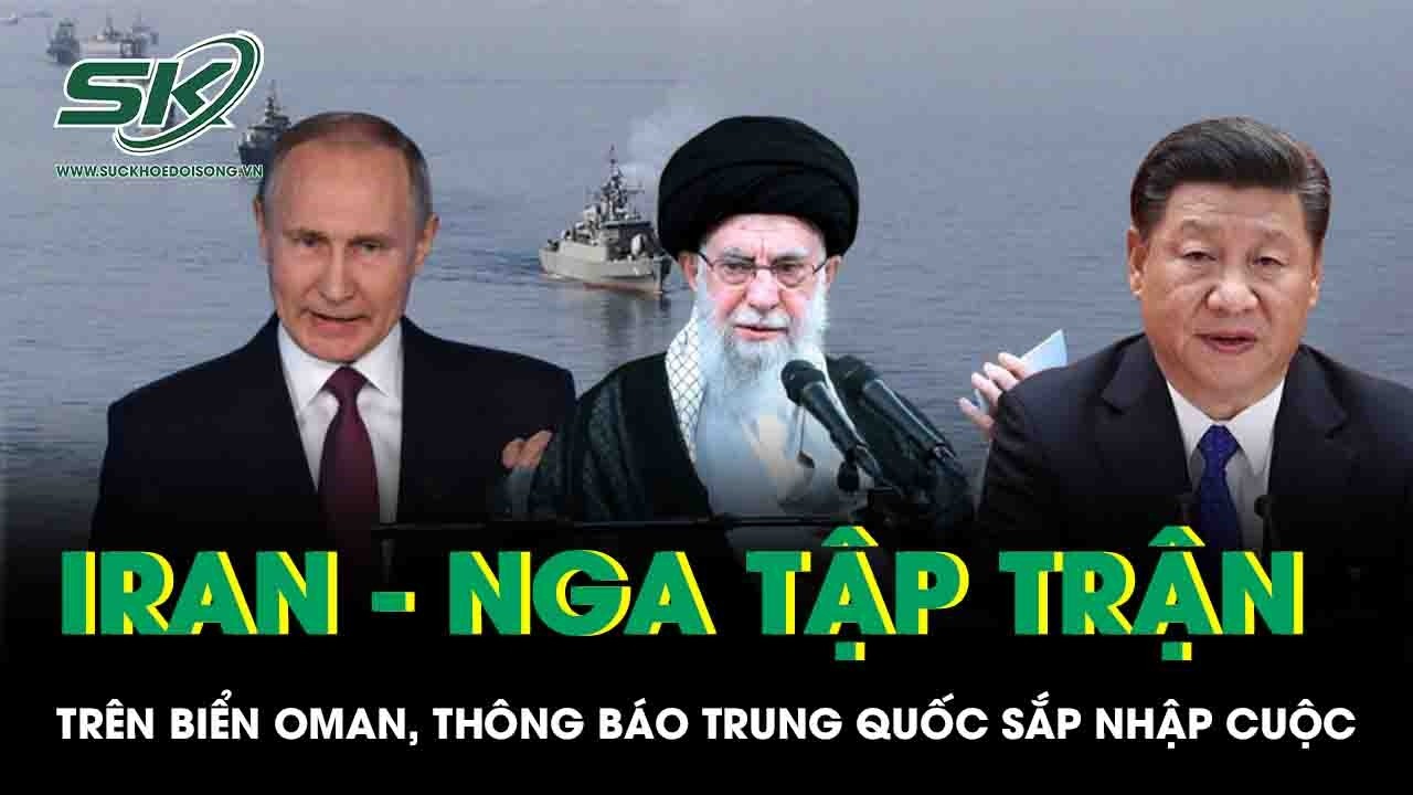 Iran - Nga tập trận trên biển Oman, thông báo Trung Quốc sắp nhập cuộc giữa căng thẳng với Mỹ