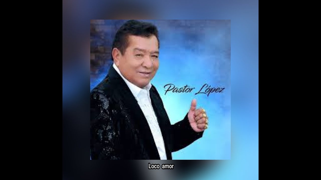 PASTOR  LÓPEZ - LOCO  AMOR  (LETRA)