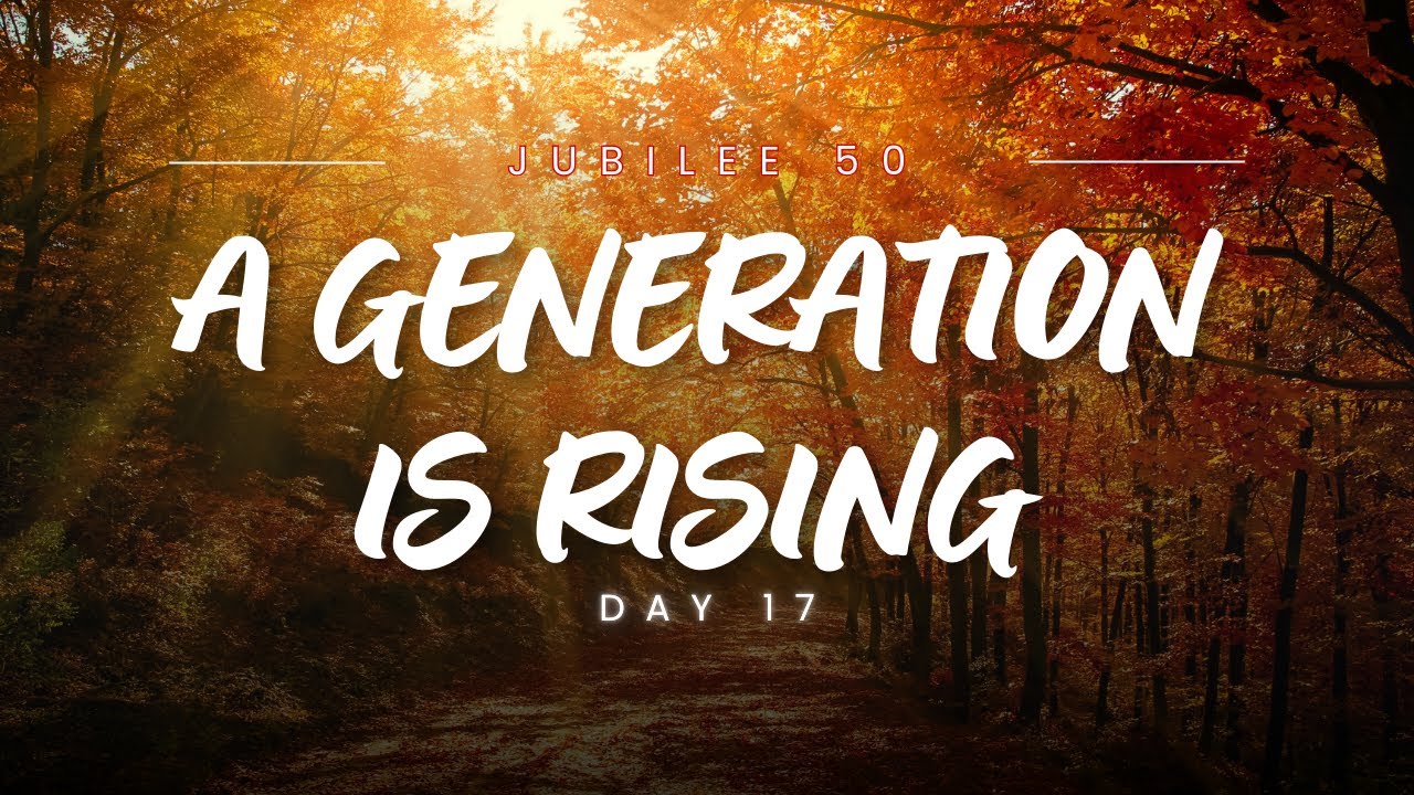 A GENERATION IS RISING | JUBILEE 50 | DAY 17