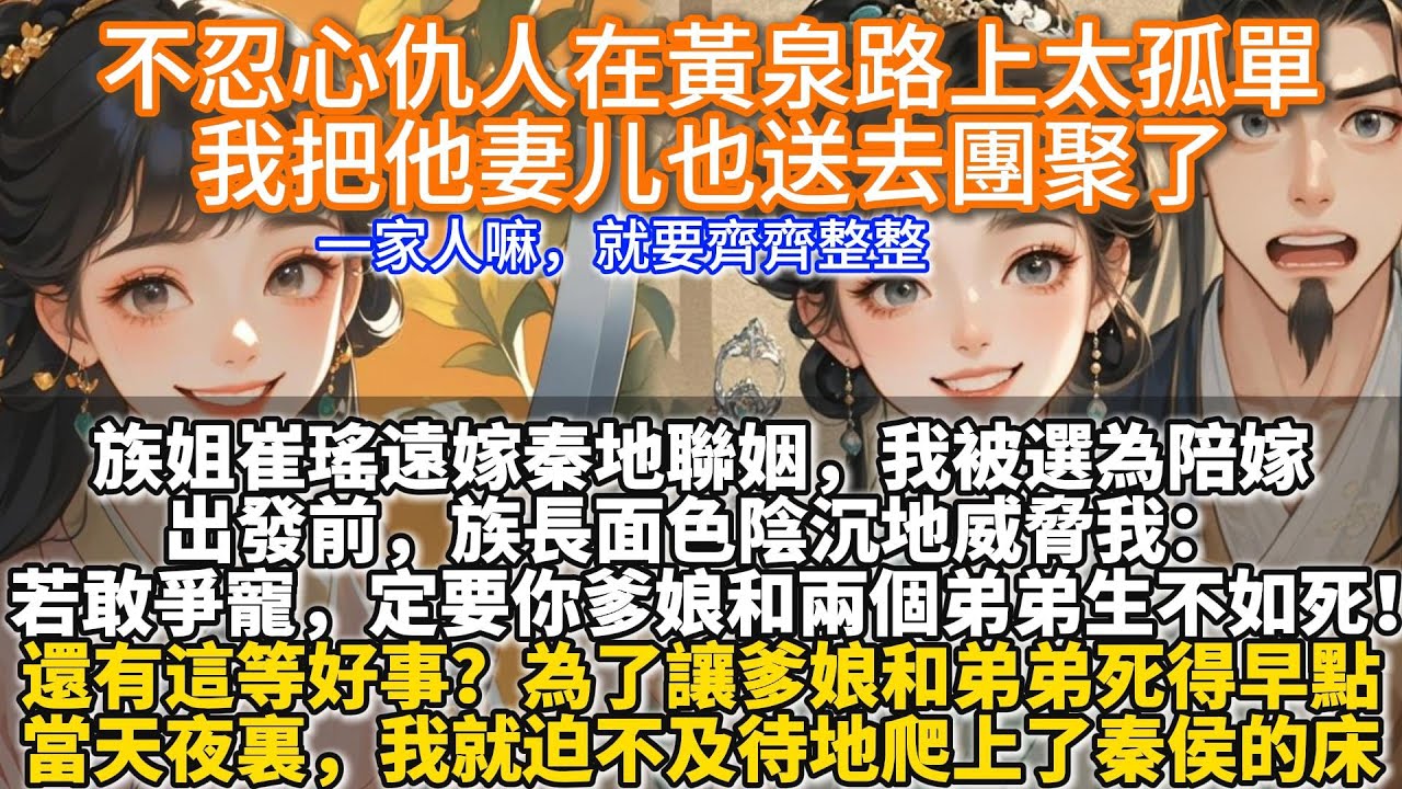 完結復仇爽文：不忍心仇人在黃泉路上太孤單，我把他妻⼉也送去團聚了。族姐遠嫁秦地聯姻，空有美貌卻畏縮懦弱的我，被選為陪嫁媵妾。族長面色陰沉地威脅我：若敢爭寵，定要你爹娘和兩個弟弟生不如死！還有這等好事？