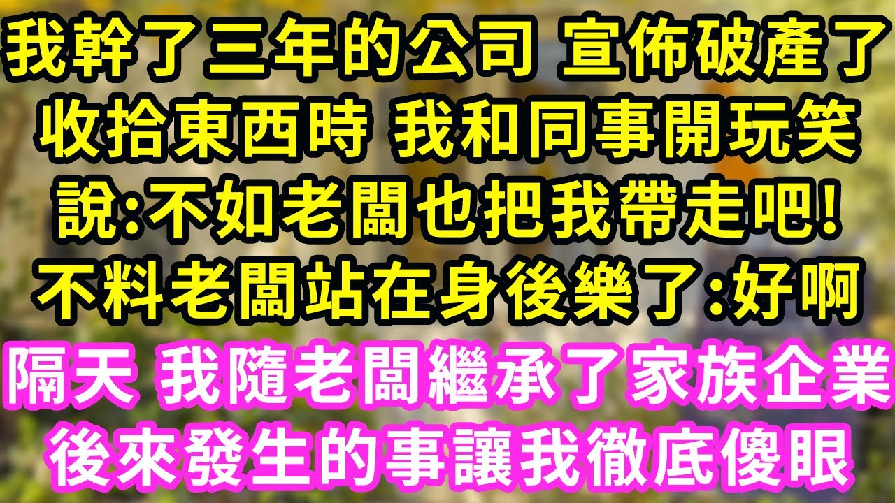 我幹了三年的公司 宣佈破產了，眼看1月5萬沒了 我太過悲傷，開玩笑說:不如老闆把我帶走吧！不料熟悉聲音在身後響起:好啊！隔天 我被塞進豪車帶回他老宅，繼承了家族企業一句話我傻了#甜寵#灰姑娘#霸道總裁