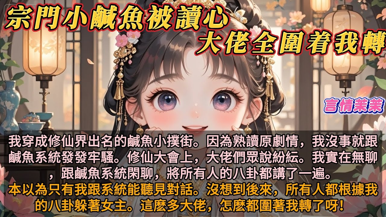 《宗門小鹹魚被讀心大佬全圍着我轉》我穿成修仙界出名的鹹魚小撲街。因為熟讀原劇情，我沒事就跟鹹魚系統在心裏發發牢騷。修仙大會上，大佬們眾說紛紜。我實在無聊，跟鹹魚系統閑聊。將所有人的八卦都講了一遍。