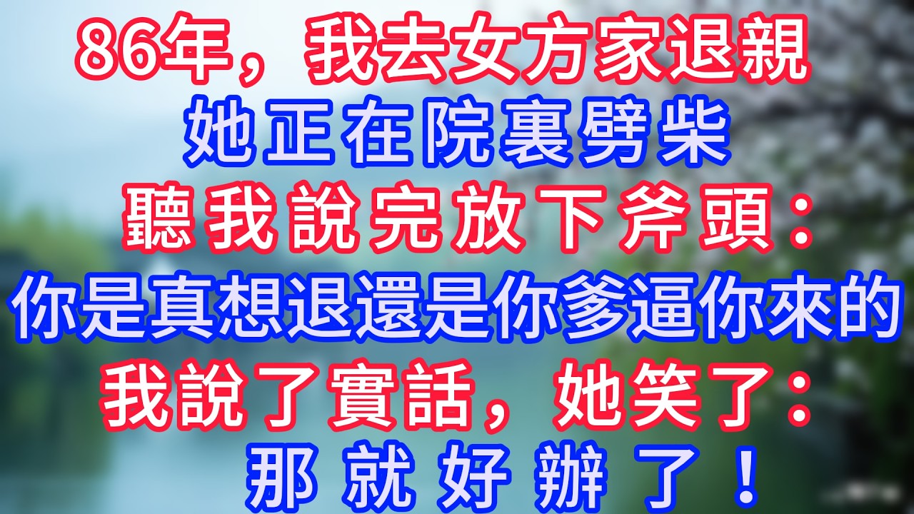 86年，我去女方家退親，她正在院裏劈柴，聽我說完放下斧頭：你是真想退還是你爹逼你來的，我說了實話，她笑了：那就好辦了！#岁月温情 #情感故事#幸福生活#為人處世#生活經驗#婆媳故事