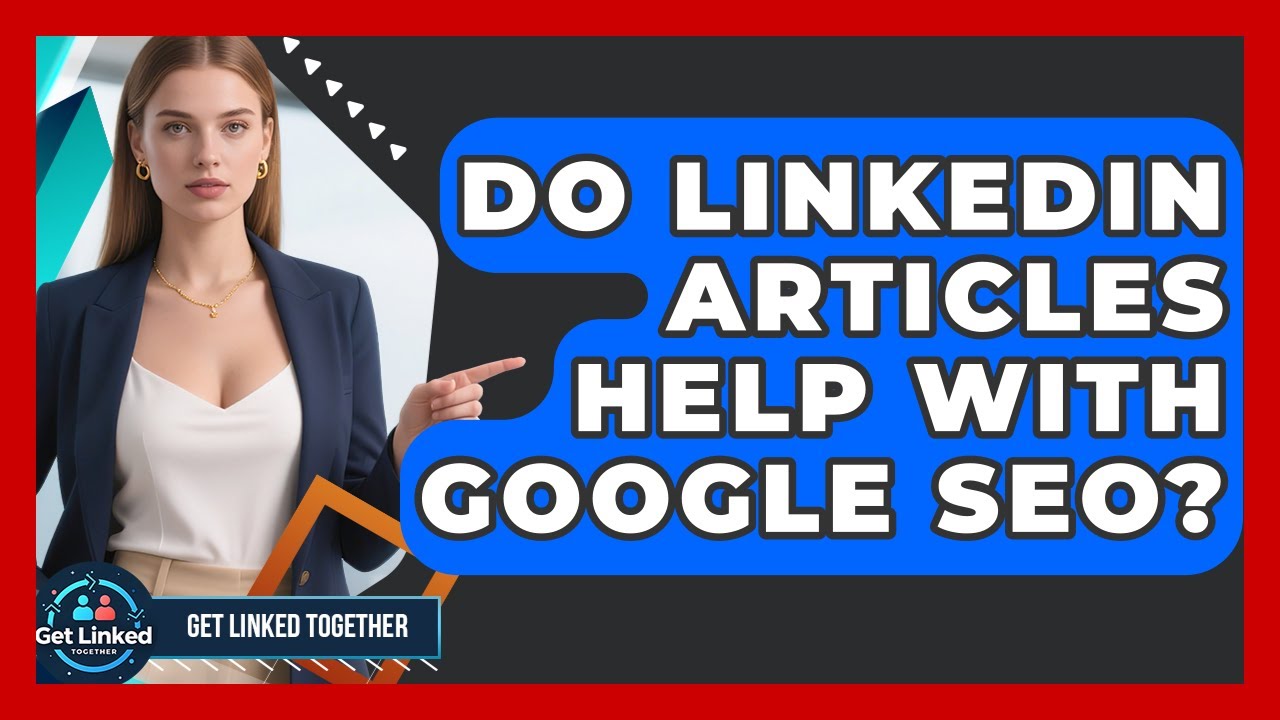 Do LinkedIn Articles Help With Google SEO? - Get Linked Together