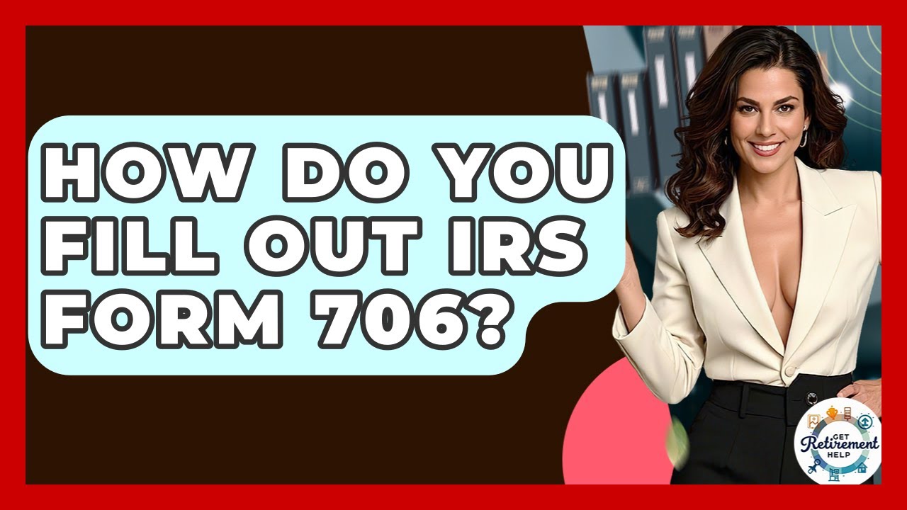 How Do You Fill Out IRS Form 706? - Get Retirement Help