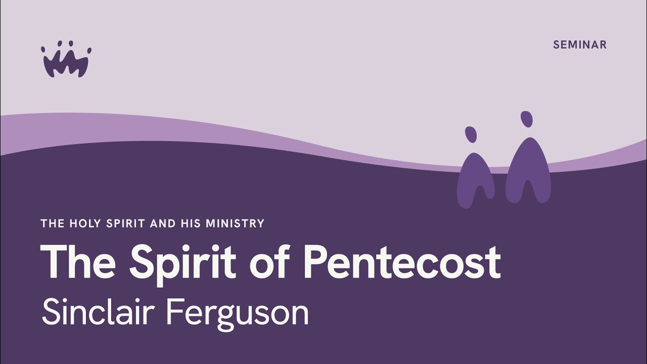 Seminar 1.3 The Holy Spirit and His Ministry | The Spirit of Pentecost | Sinclair Ferguson