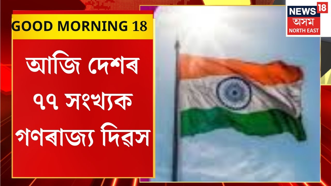 GOOD MORNING 18 | আজি দেশৰ ৭৭ সংখ্যক গণৰাজ্য দিৱস। অসমতো গণৰাজ্য দিৱসৰ ব্যাপক আয়োজন