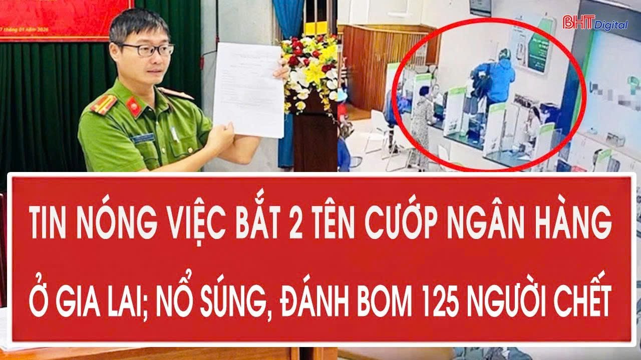 Điểm nóng 1/2: Tin nóng việc bắt 2 tên cướp ngân hàng ở Gia Lai; Nổ súng, đánh bom 125 người chết