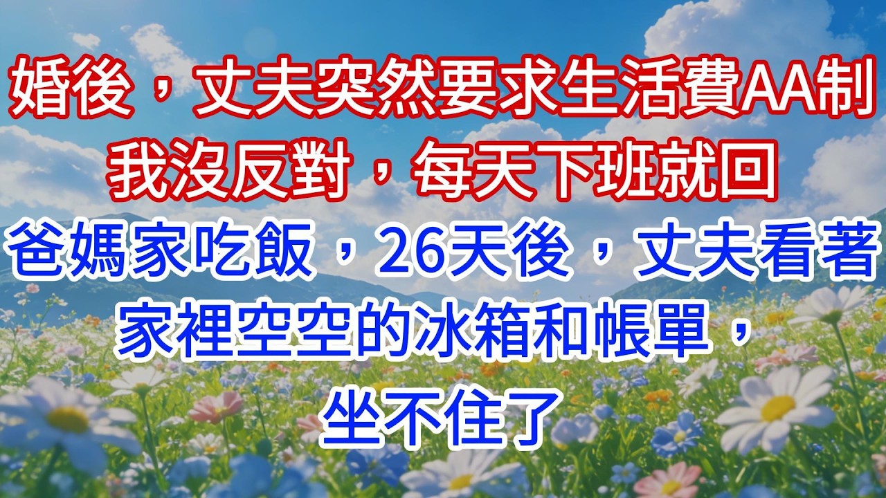 婚後，丈夫突然要求生活費AA制，我沒反對，每天下班就回爸媽家吃飯，26天後，丈夫看著家裡空空的冰箱和帳單，坐不住了
