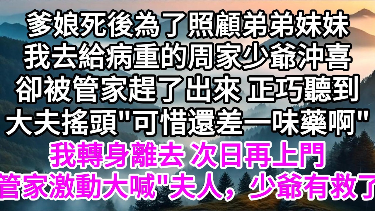 爹娘死後為了照顧弟弟妹妹，我去給病重的周家少爺沖喜，卻被管家趕了出來，正巧聽到大夫搖頭