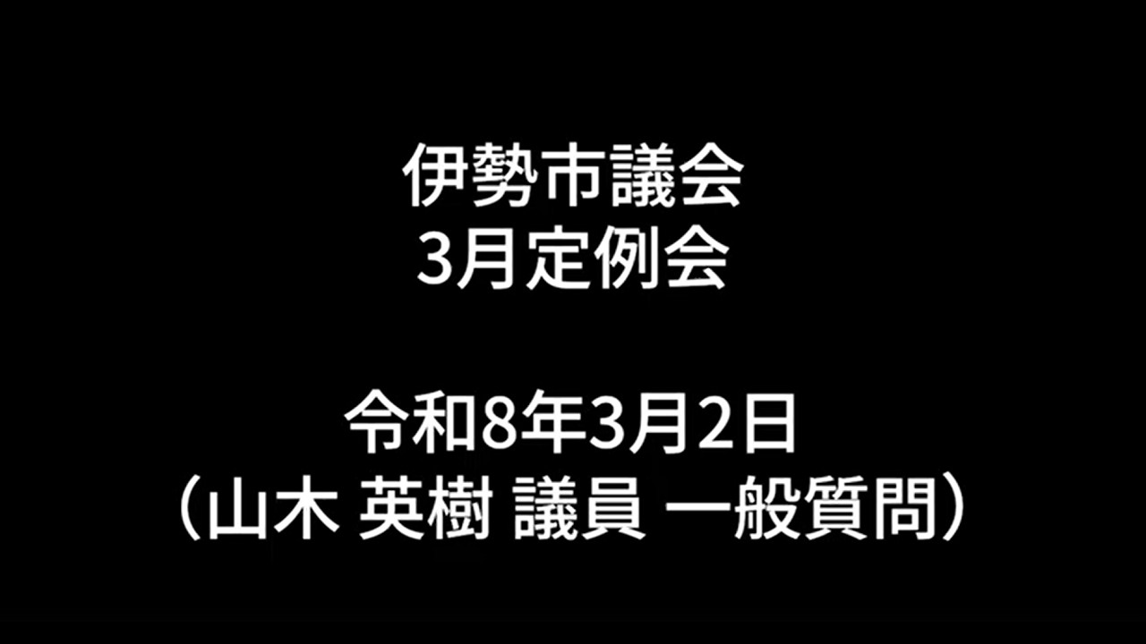 伊勢市議会3月定例会本会議（令和8年3月2日）（山木英樹議員一般質問 ）