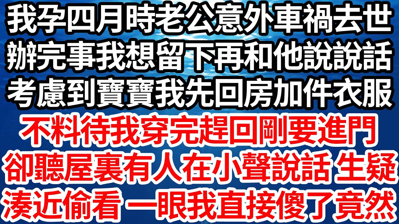 我孕四月時老公意外車禍去世，辦完後事我想留下再和他說說話，考慮到寶寶我先回房加件衣服，不料待我穿完後趕回剛要進門，卻聽屋裏有人在小聲說話 生疑，湊近偷看 一眼我直接傻了竟然【倫理】【都市】