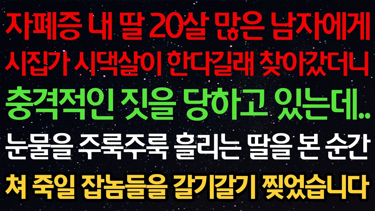 실화사연-자폐증 내딸 20살 많은 남자에게 시집가 시댁살이 한다길래 찾아갔더니 충격적인 짓을 당하고 있는데.. 눈물을 주룩주룩 흘리는 딸을 본 순간 잡놈들을 갈기갈기 찢었습니다