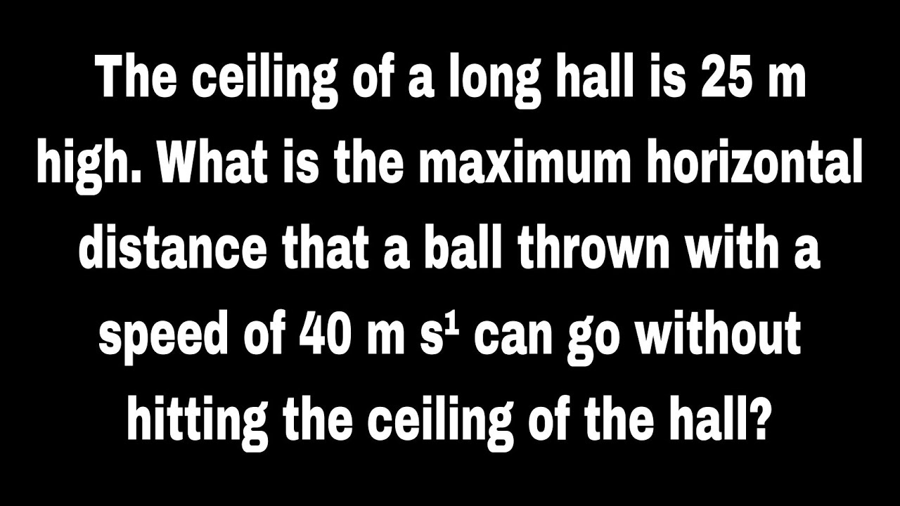 The ceiling of a long hall is 25 m high. What is the maximum horizontal distance that a ball thrown