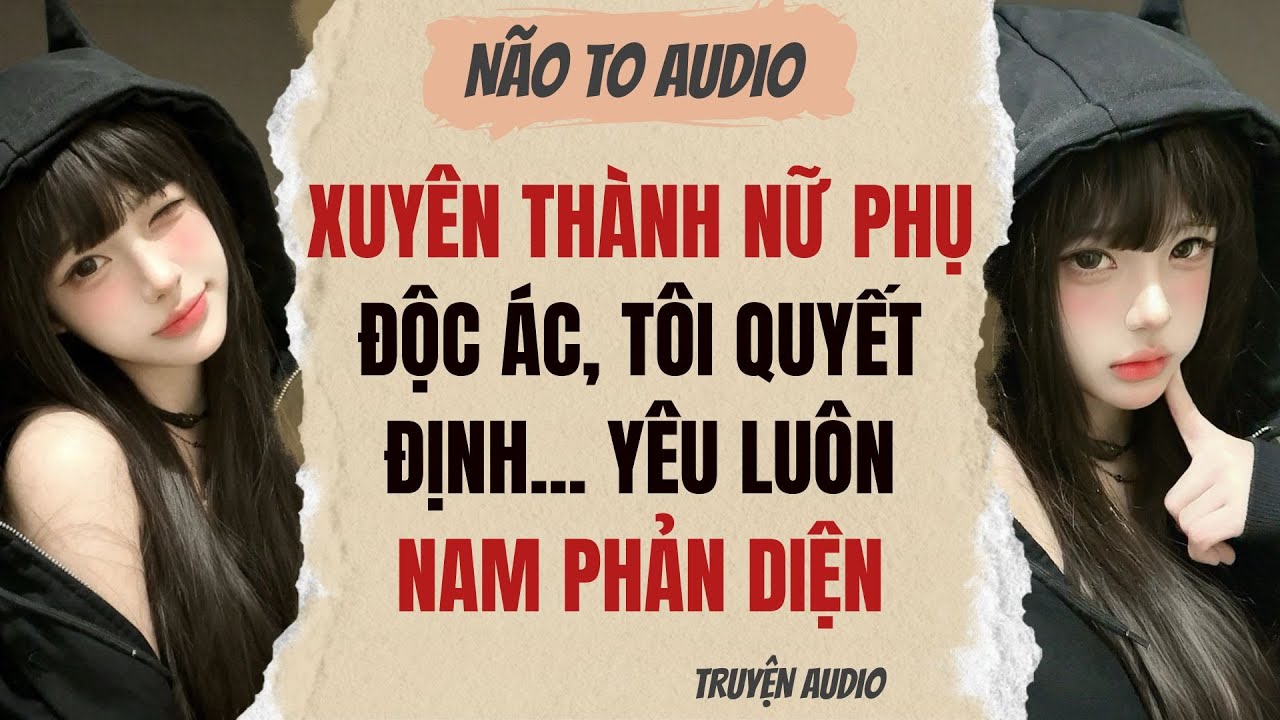 XUYÊN THÀNH NỮ PHỤ ĐỘC ÁC, TÔI QUYẾT ĐỊNH... YÊU LUÔN NAM PHẢN DIỆN | Truyện full