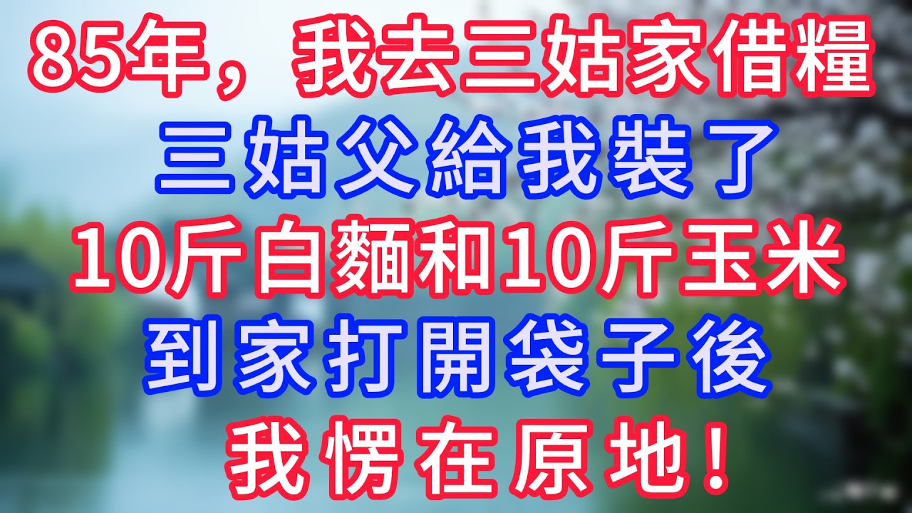 85年，我去三姑家借糧，三姑父給我裝了10斤白麵和10斤玉米，到家打開袋子後，我愣在原地！#岁月温情 #情感故事#幸福生活#為人處世#生活經驗#婆媳故事#子女孝順#孝順#子女不孝