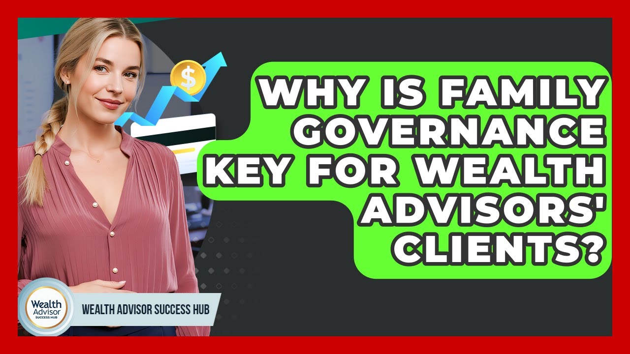 Why Is Family Governance Key For Wealth Advisors' Clients? - Wealth Advisor Success Hub