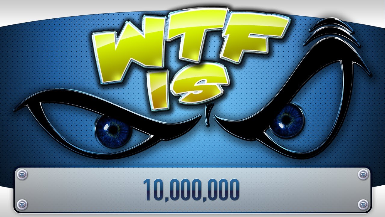 ► WTF Is... - 10,000,000 ?