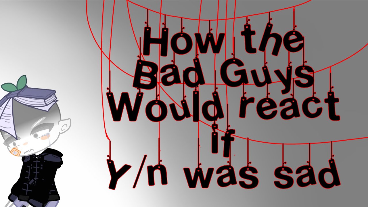 -How the Bad Guys would react if Y/n was sad- (Unrealistic)