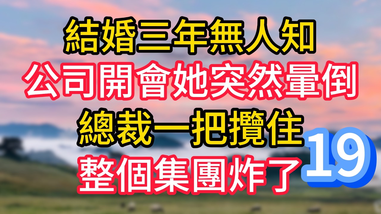 第十九集：結婚三年無人知，公司開會她突然暈倒，總裁一把攬住，整個集團炸了#故事#言情小說#一口氣看完#爽文