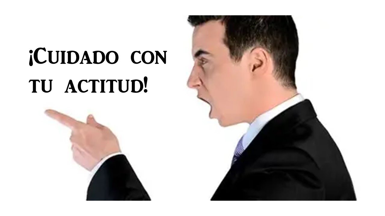¡Cuidado con tu actitud!