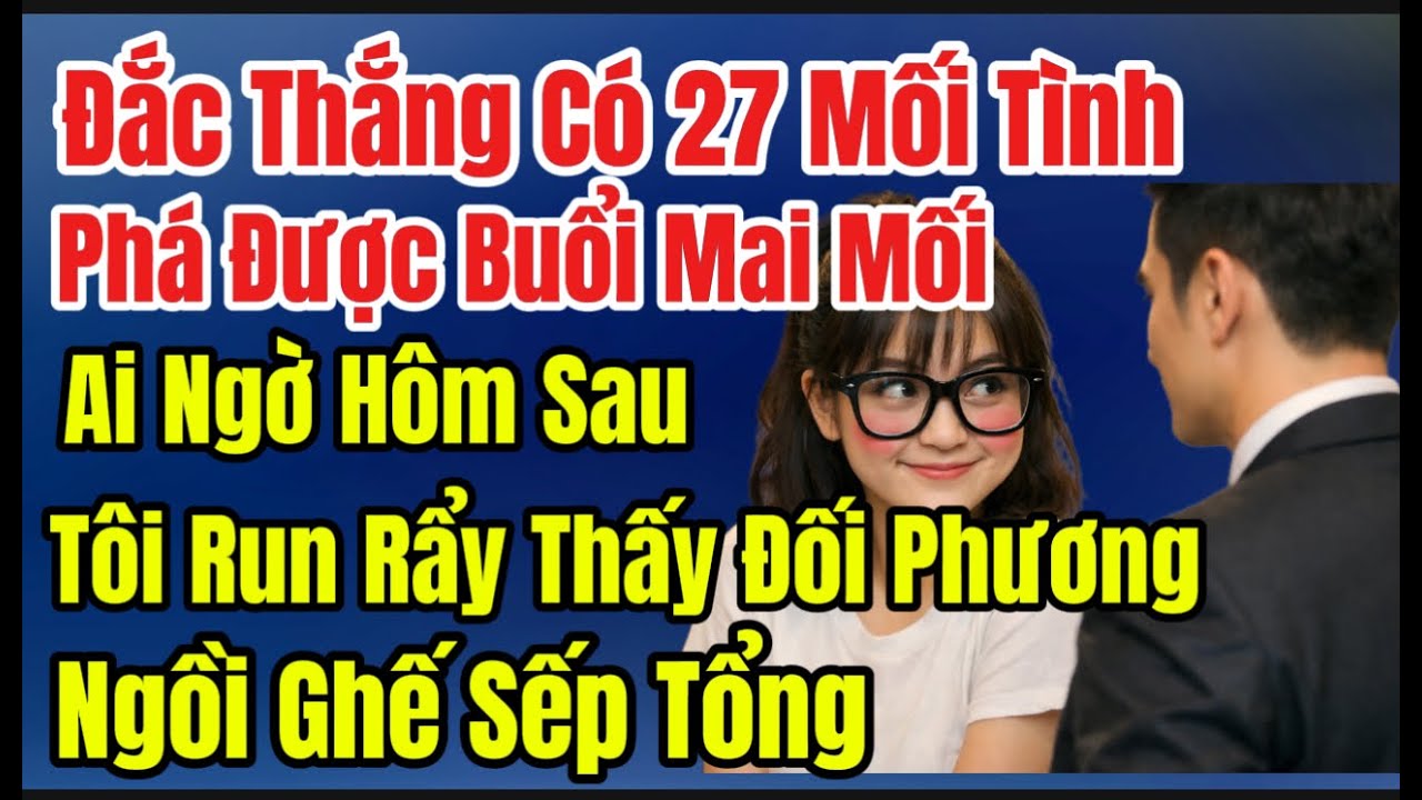 Đắc Thắng Vì Có 27 Mối Tình Phá Được Buổi Mai Mối,Ai Ngờ Hôm Sau Run Rấy Thấy Anh Ta NgồiGhế SếpTổng