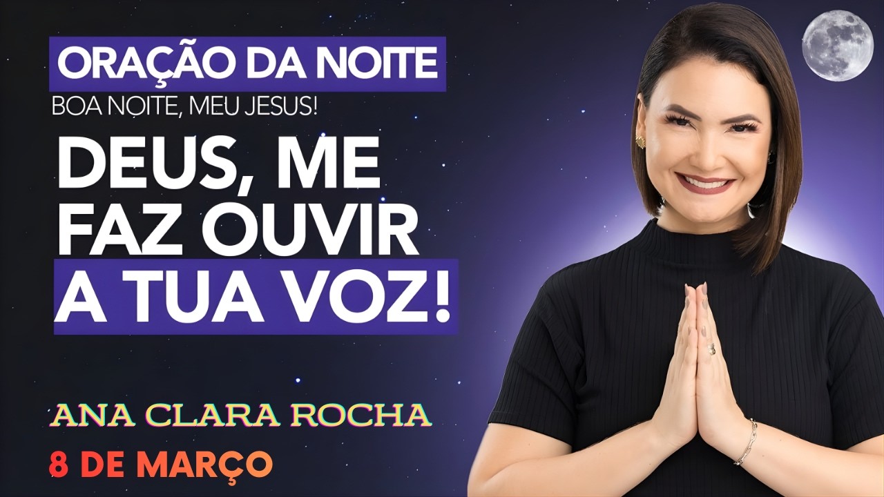ORAÇÃO DA NOITE DE HOJE - 8 DE MARÇO - DEUS, ME FAZ OUVIR A TUA VOZ! - Ana Clara Rocha