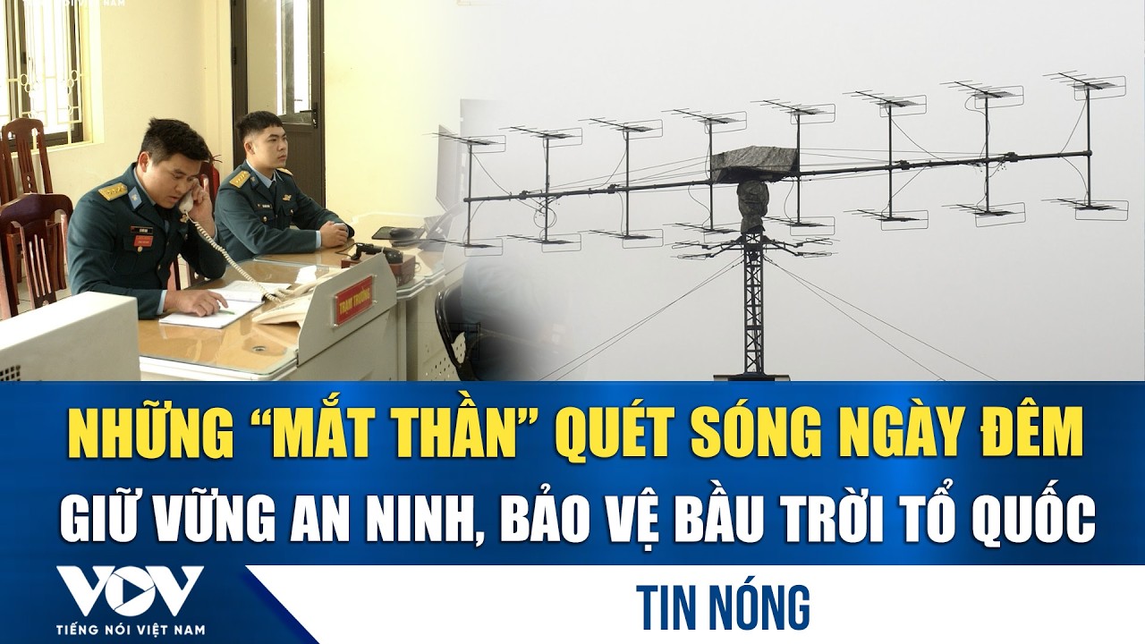 Những “mắt thần” quét sóng ngày đêm, giữ vững an ninh, bảo vệ bầu trời Tổ quốc | VOV