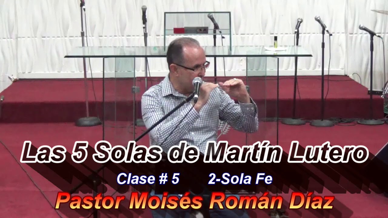Las 5 Solas de Martín Lutero - Clase # 5  - La Sola Fe ---   Pastor Moisés  Román Díaz