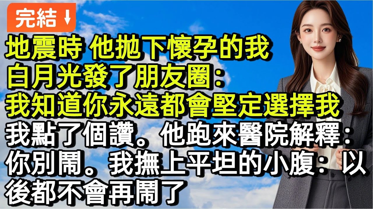 地震時，他拋下懷孕的我，白月光發了朋友圈：我知道你永遠都會堅定地選擇我。我點了個讚。他跑來醫院解釋：你別鬧。我撫上平坦的小腹：以後都不會再鬧了#小説#故事#言情#完結
