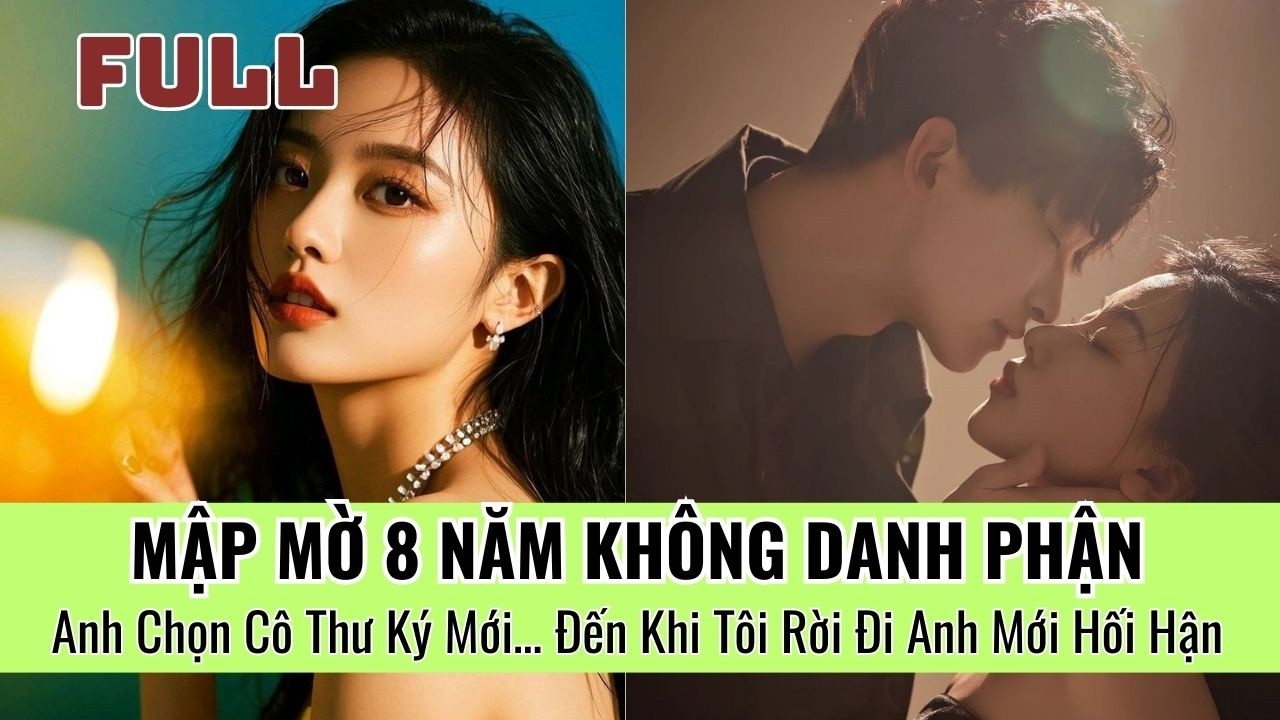 Mập Mờ 8 Năm Không Danh Phận, Anh Chọn Cô Thư Ký Mới… Đến Khi Tôi Rời Đi Anh Mới Hối Hận