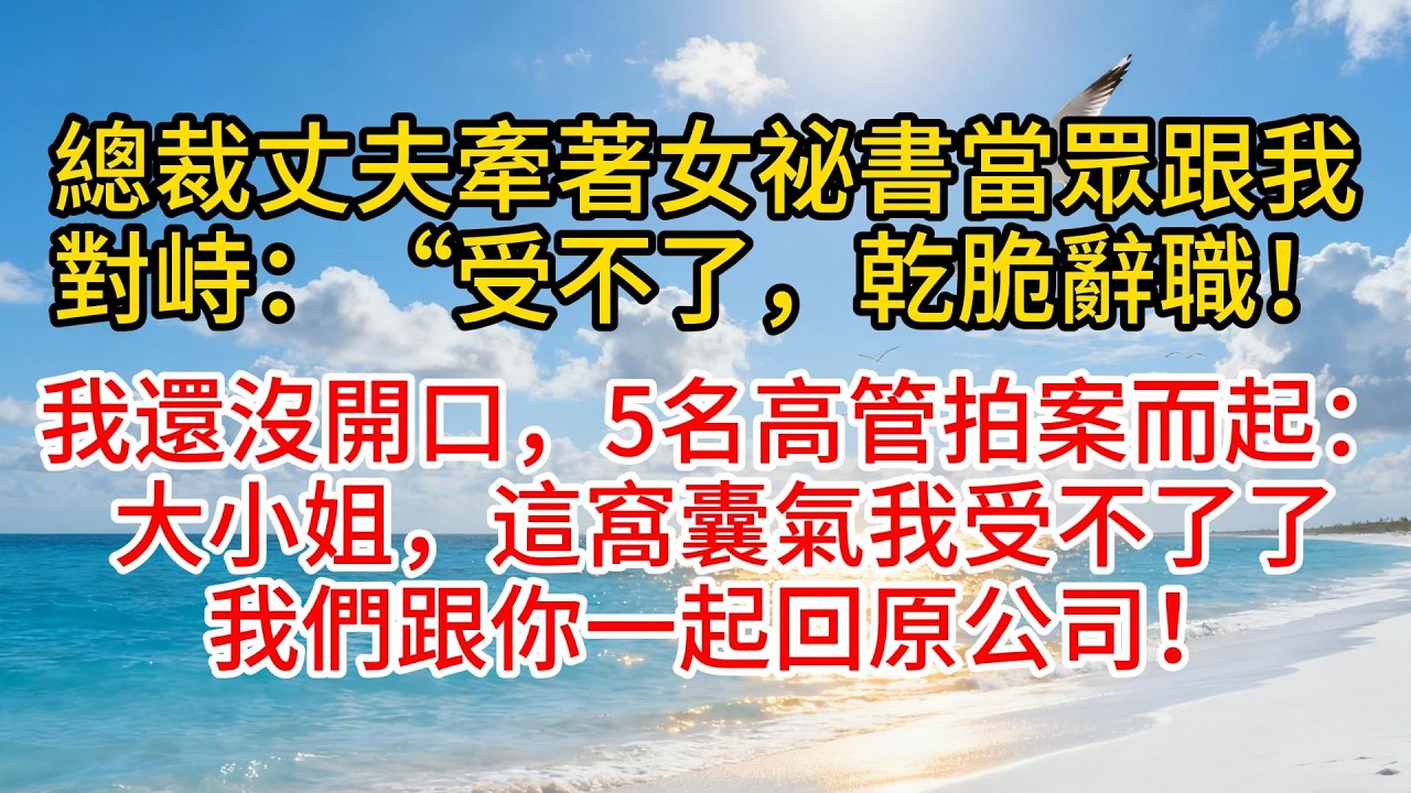 總裁丈夫牽著女祕書當眾跟我對峙：“受不了，乾脆辭職！”我還沒開口，5名高管拍案而起：“大小姐，這窩囊氣我受不了了，我們跟你一起回原公司！”#故事頻道 #愛情紀錄 #情感 #小说