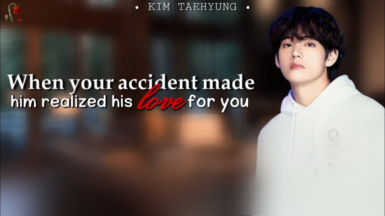 ~When your accident made him realized his love for you~ | TAEHYUNG FF | BTS STORY LINES