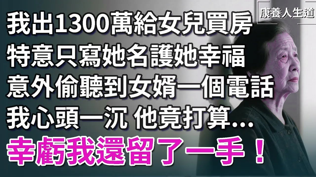 我出1300萬給女兒買房，特意只寫她名護她幸福，意外偷聽到女婿一個電話，我心頭一沉，他竟打算...幸虧我還留了一手！【康養人生道】 #康養人生道 #上了年紀該明白的事 #養老 #聰明老人 #晚年幸福