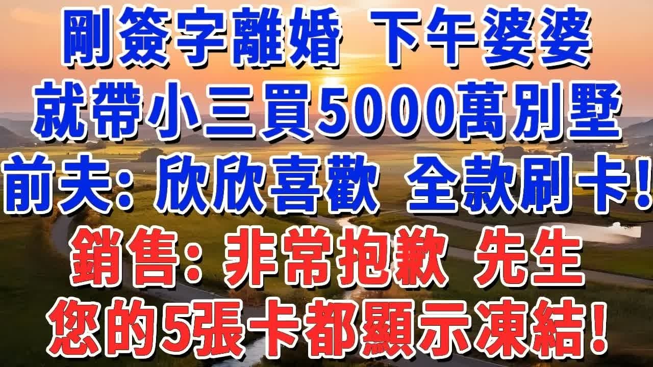 剛簽字離婚 下午婆婆就帶小三買5000萬別墅，前夫：欣欣喜歡 全款刷卡！銷售：非常抱歉先生，您的5張卡都顯示凍結#妮妮故事會 #情感故事 #老年生活