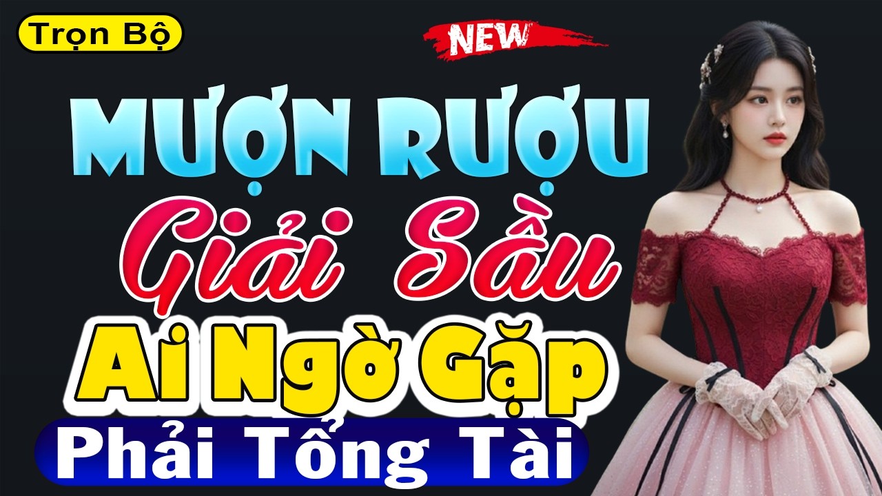 Đọc truyện ngôn tình đặc sắc: MƯỢN RƯỢU GIẢI SẦU AI NGỜ GẶP TỔNG TÀI [FULL] - MC Thùy Mai