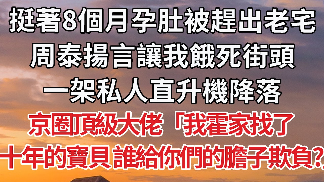 【完結】挺著8個月孕肚被趕出老宅，周泰揚言讓我餓死街頭，一架私人直升機降落，京圈頂級大佬「我霍家找了十年的寶貝 誰給你們的膽子欺負？」 #婚姻 #情感 #豪门