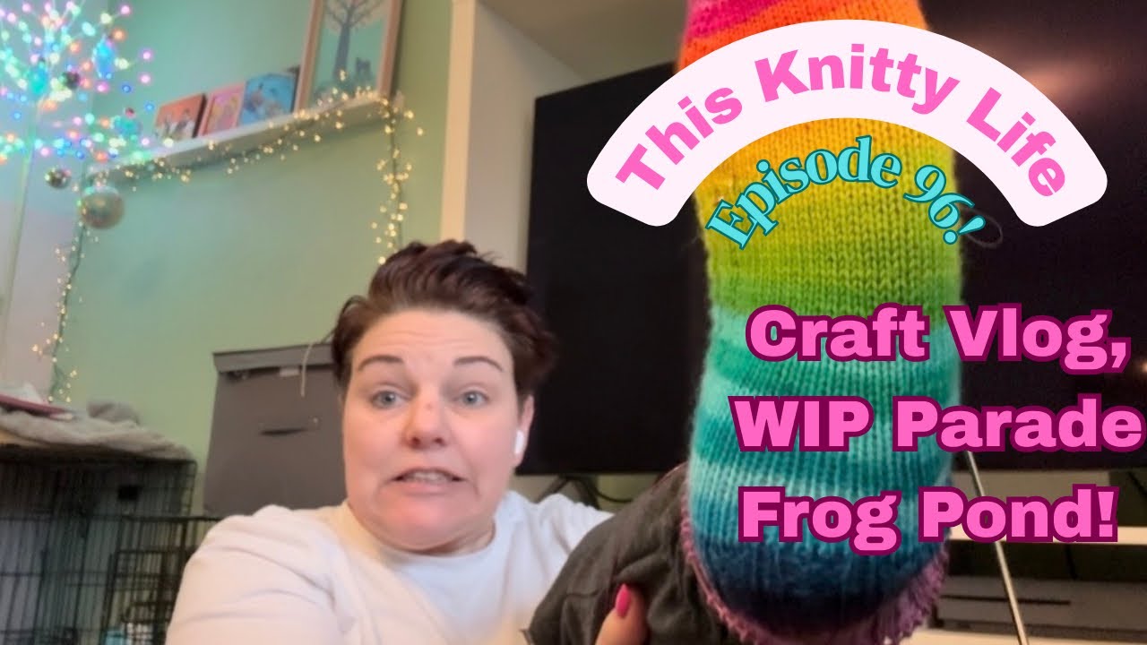 This Knitty Life- Episode 96- Crafty Vlog, WIP Parade and Frog Pond’ 